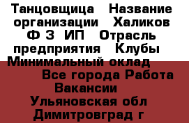 Танцовщица › Название организации ­ Халиков Ф.З, ИП › Отрасль предприятия ­ Клубы › Минимальный оклад ­ 100 000 - Все города Работа » Вакансии   . Ульяновская обл.,Димитровград г.
